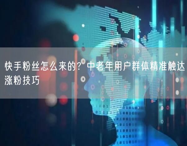 快手粉丝怎么来的？中老年用户群体精准触达涨粉技巧