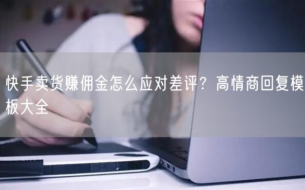 快手卖货赚佣金怎么应对差评？高情商回复模板大全