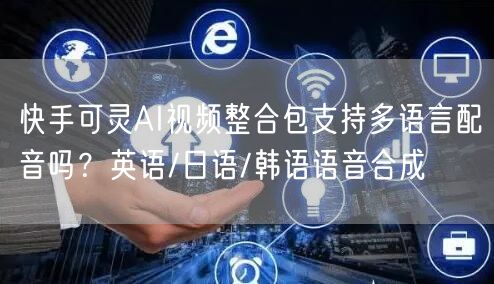 快手可灵AI视频整合包支持多语言配音吗？英语/日语/韩语语音合成