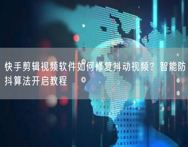快手剪辑视频软件如何修复抖动视频？智能防抖算法开启教程