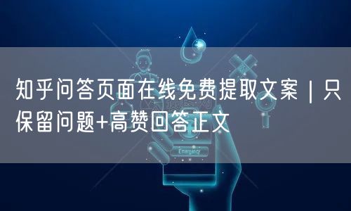 知乎问答页面在线免费提取文案｜只保留问题+高赞回答正文