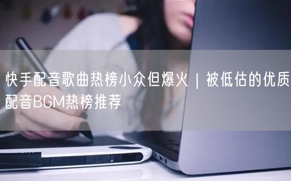快手配音歌曲热榜小众但爆火｜被低估的优质配音BGM热榜推荐
