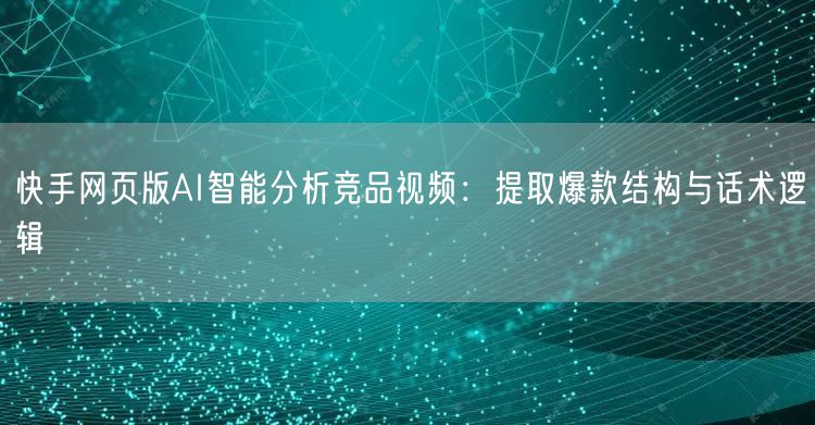 快手网页版AI智能分析竞品视频：提取爆款结构与话术逻辑