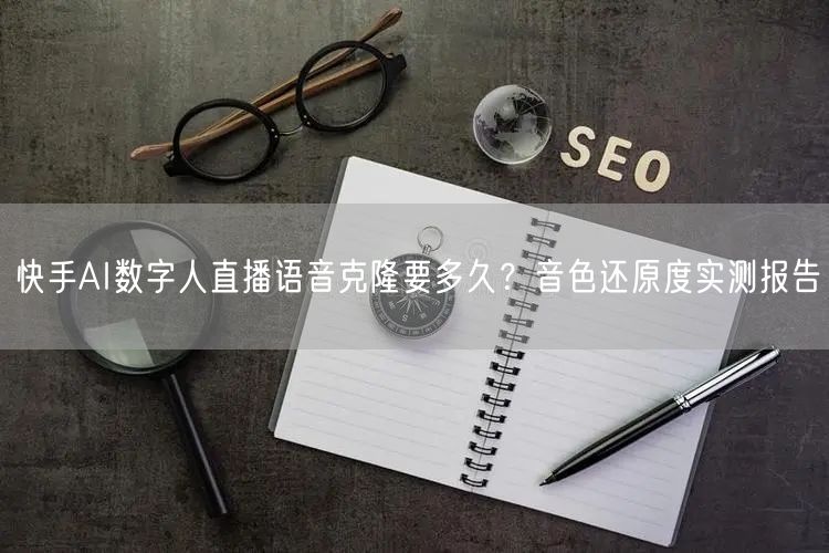 快手AI数字人直播语音克隆要多久？音色还原度实测报告