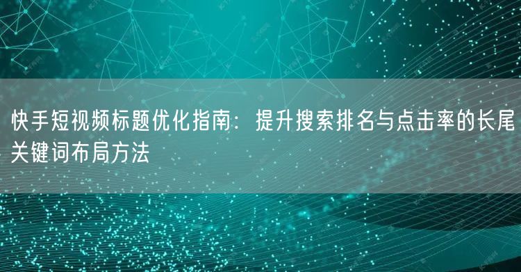 快手短视频标题优化指南：提升搜索排名与点击率的长尾关键词布局方法