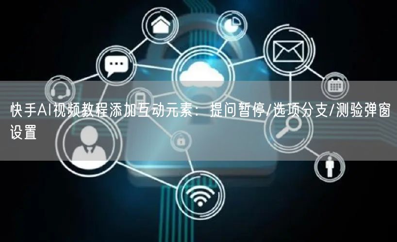 快手AI视频教程添加互动元素：提问暂停/选项分支/测验弹窗设置