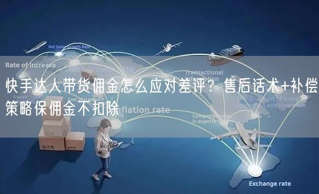 快手达人带货佣金怎么应对差评？售后话术+补偿策略保佣金不扣除