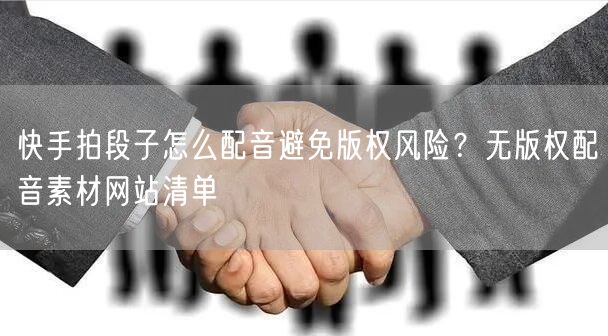 快手拍段子怎么配音避免版权风险？无版权配音素材网站清单