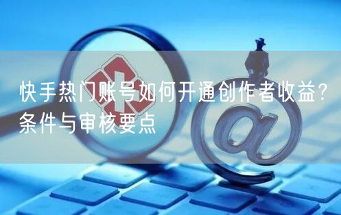 快手热门账号如何开通创作者收益？条件与审核要点