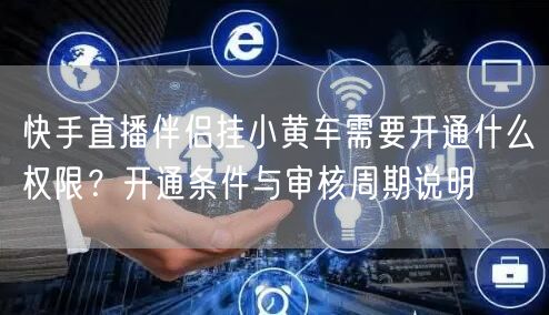 快手直播伴侣挂小黄车需要开通什么权限？开通条件与审核周期说明