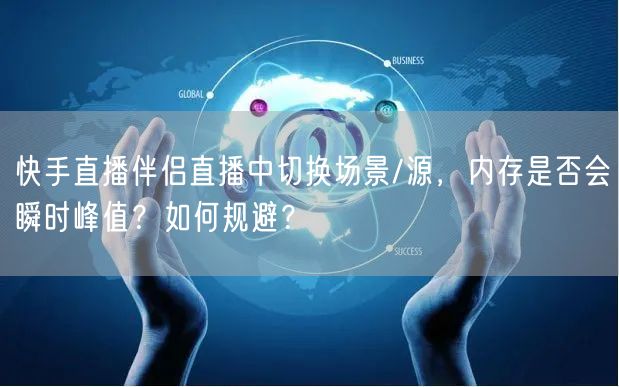 快手直播伴侣直播中切换场景/源，内存是否会瞬时峰值？如何规避？