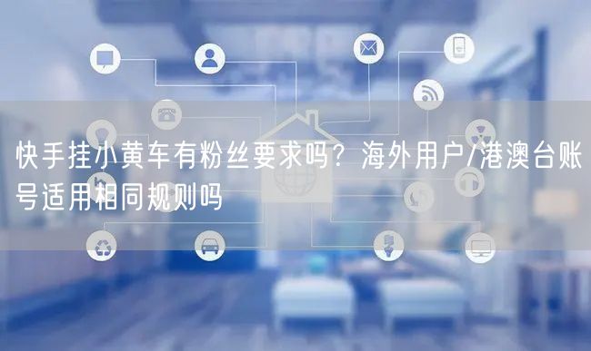 快手挂小黄车有粉丝要求吗？海外用户/港澳台账号适用相同规则吗