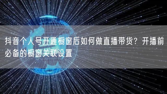 抖音个人号开通橱窗后如何做直播带货？开播前必备的橱窗关联设置