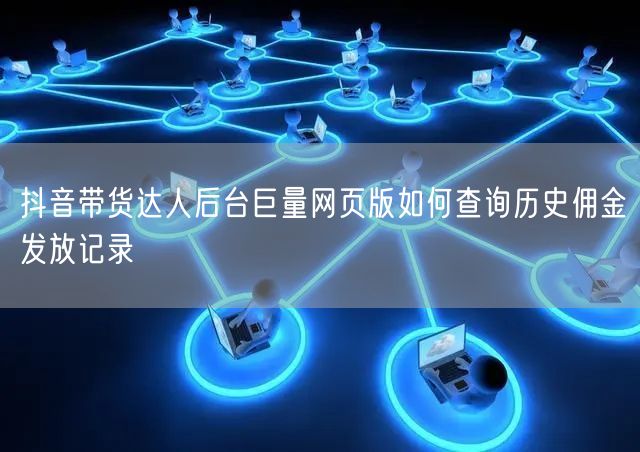 抖音带货达人后台巨量网页版如何查询历史佣金发放记录