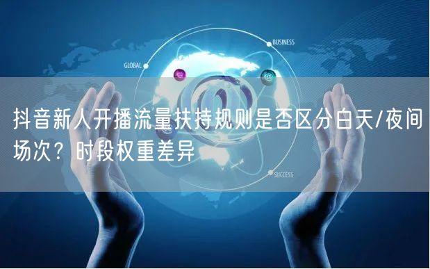 抖音新人开播流量扶持规则是否区分白天/夜间场次？时段权重差异