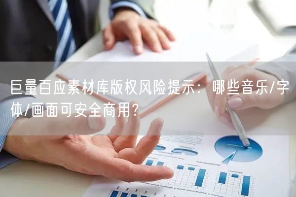 巨量百应素材库版权风险提示：哪些音乐/字体/画面可安全商用？