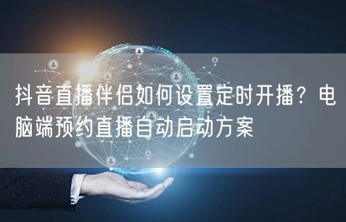 抖音直播伴侣如何设置定时开播？电脑端预约直播自动启动方案