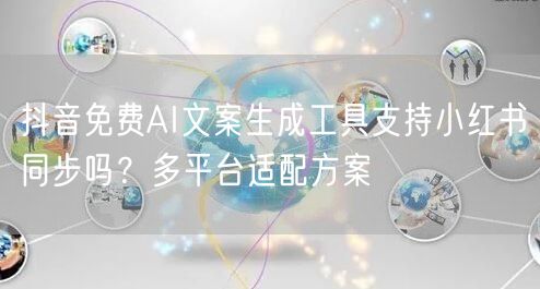 抖音免费AI文案生成工具支持小红书同步吗？多平台适配方案