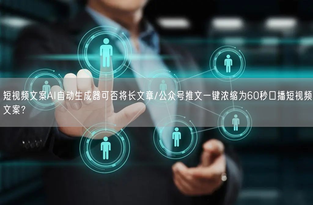 短视频文案AI自动生成器可否将长文章/公众号推文一键浓缩为60秒口播短视频文案？