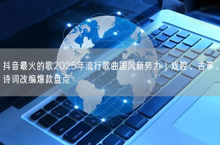 抖音最火的歌2025年流行歌曲国风新势力｜戏腔、古筝、诗词改编爆款盘点