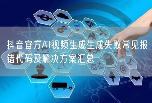 抖音官方AI视频生成生成失败常见报错代码及解决方案汇总