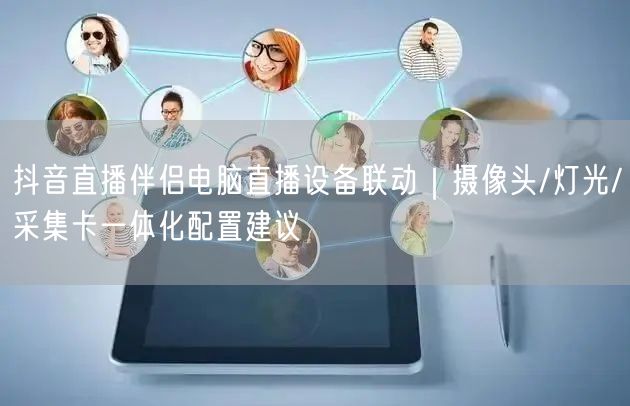 抖音直播伴侣电脑直播设备联动｜摄像头/灯光/采集卡一体化配置建议