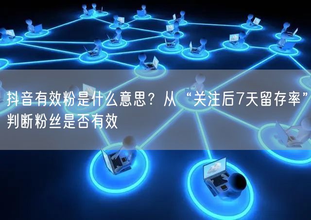 抖音有效粉是什么意思？从“关注后7天留存率”判断粉丝是否有效