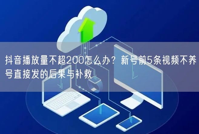 抖音播放量不超200怎么办？新号前5条视频不养号直接发的后果与补救