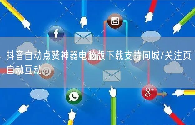 抖音自动点赞神器电脑版下载支持同城/关注页自动互动