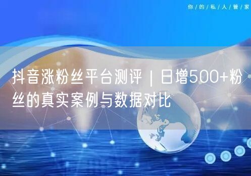 抖音涨粉丝平台测评｜日增500+粉丝的真实案例与数据对比