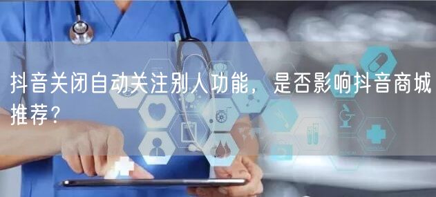 抖音关闭自动关注别人功能，是否影响抖音商城推荐？