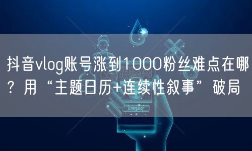抖音vlog账号涨到1000粉丝难点在哪？用“主题日历+连续性叙事”破局
