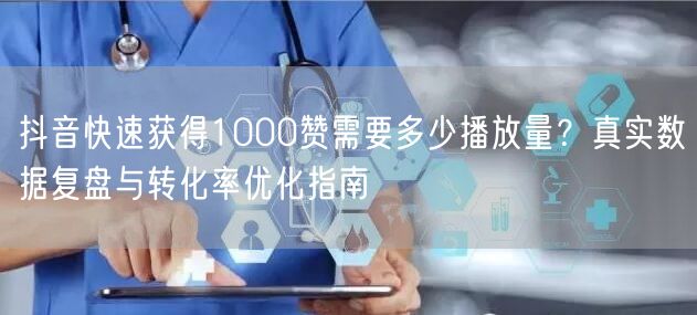 抖音快速获得1000赞需要多少播放量？真实数据复盘与转化率优化指南