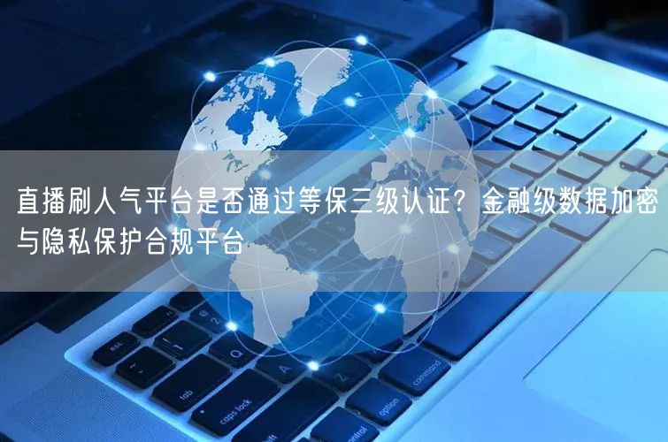 直播刷人气平台是否通过等保三级认证？金融级数据加密与隐私保护合规平台