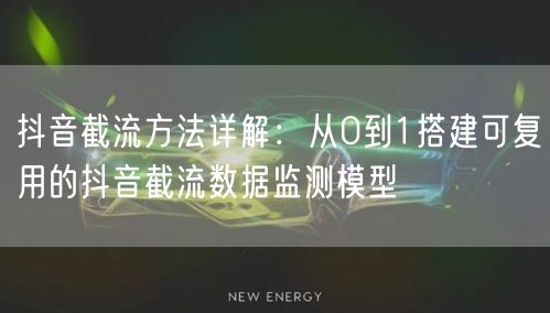 抖音截流方法详解：从0到1搭建可复用的抖音截流数据监测模型