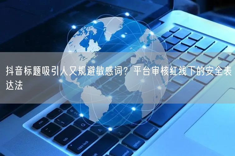 抖音标题吸引人又规避敏感词？平台审核红线下的安全表达法