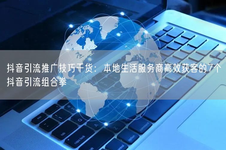抖音引流推广技巧干货：本地生活服务商高效获客的7个抖音引流组合拳