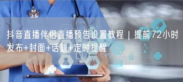 抖音直播伴侣直播预告设置教程｜提前72小时发布+封面+话题+定时提醒