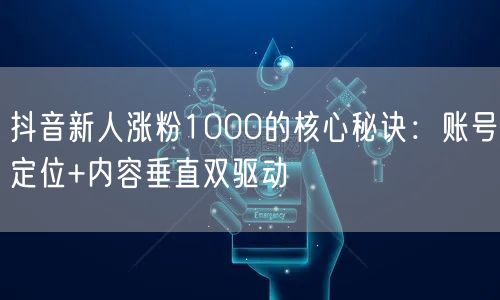 抖音新人涨粉1000的核心秘诀：账号定位+内容垂直双驱动