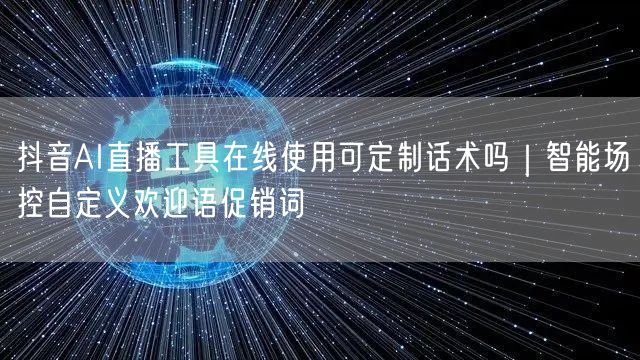 抖音AI直播工具在线使用可定制话术吗｜智