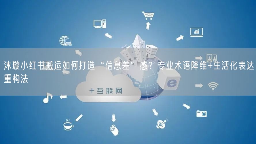 沐璇小红书搬运如何打造“信息差”感？专业术语降维+生活化表达重构法