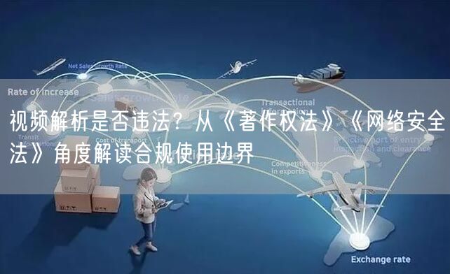 视频解析是否违法？从《著作权法》《网络安全法》角度解读合规使用边界