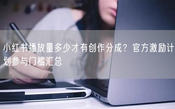 小红书播放量多少才有创作分成？官方激励计划参与门槛汇总