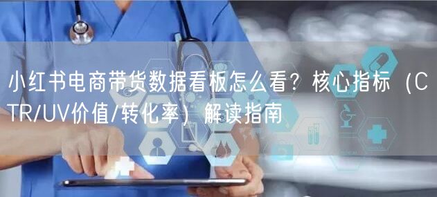 小红书电商带货数据看板怎么看？核心指标（CTR/UV价值/转化率）解读指南