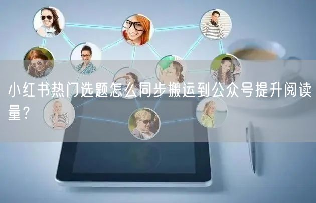 小红书热门选题怎么同步搬运到公众号提升阅读量？