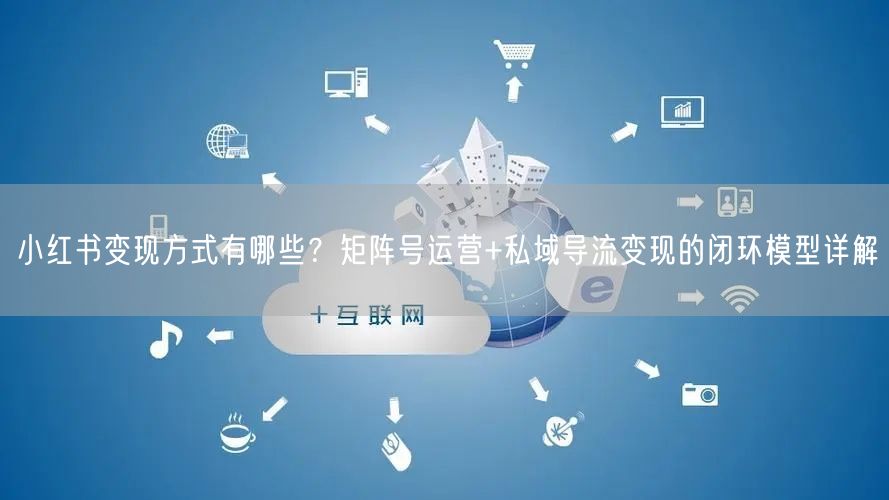 小红书变现方式有哪些？矩阵号运营+私域导流变现的闭环模型详解