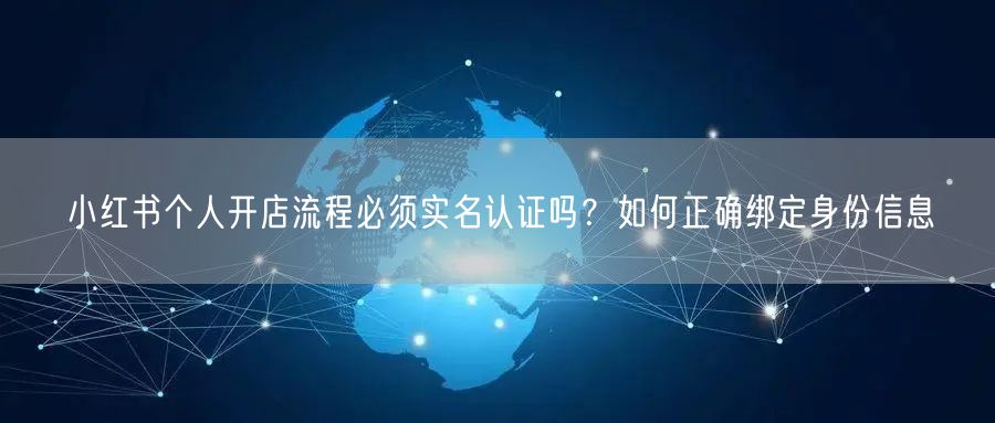 小红书个人开店流程必须实名认证吗？如何正确绑定身份信息