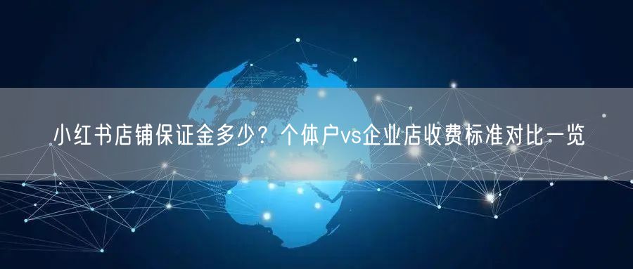 小红书店铺保证金多少？个体户vs企业店收费标准对比一览