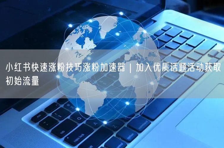 小红书快速涨粉技巧涨粉加速器｜加入优质话题活动获取初始流量