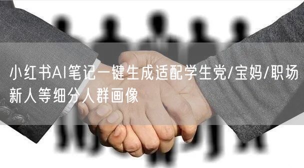 小红书AI笔记一键生成适配学生党/宝妈/职场新人等细分人群画像